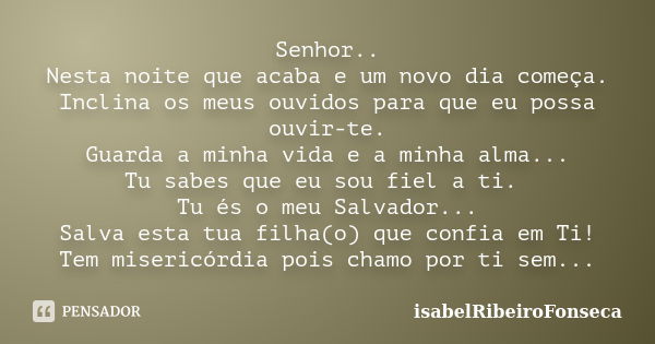 Senhor.. Nesta noite que acaba e um novo dia começa. Inclina os meus ouvidos para que eu possa ouvir-te. Guarda a minha vida e a minha alma... Tu sabes que eu s... Frase de IsabelRibeiroFonseca.