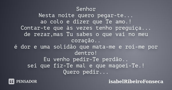 Senhor Nesta noite quero pegar-te... ao colo e dizer que Te amo.! Contar-te que às vezes tenho preguiça... de rezar,mas Tu sabes o que vai no meu coração.. é do... Frase de IsabelRibeiroFonseca.