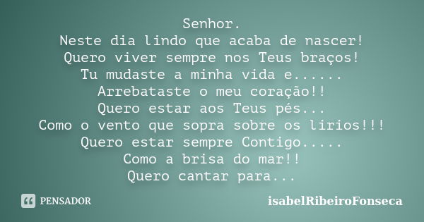 Senhor. Neste dia lindo que acaba de nascer! Quero viver sempre nos Teus braços! Tu mudaste a minha vida e...... Arrebataste o meu coração!! Quero estar aos Teu... Frase de IsabelRibeiroFonseca.