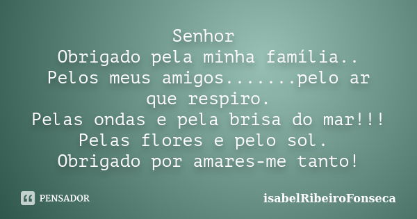 Senhor Obrigado pela minha família.. Pelos meus amigos.......pelo ar que respiro. Pelas ondas e pela brisa do mar!!! Pelas flores e pelo sol. Obrigado por amare... Frase de IsabelRibeiroFonseca.