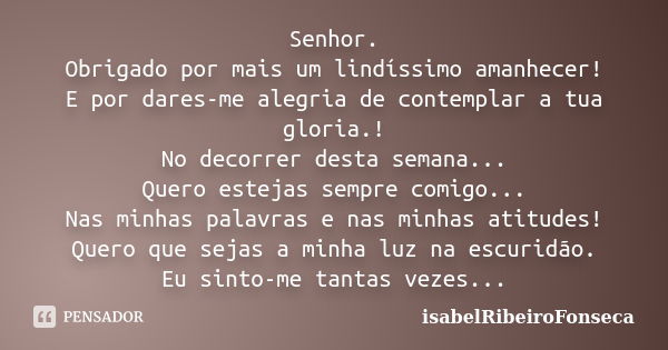 Senhor. Obrigado por mais um lindíssimo amanhecer! E por dares-me alegria de contemplar a tua gloria.! No decorrer desta semana... Quero estejas sempre comigo..... Frase de IsabelRibeiroFonseca.