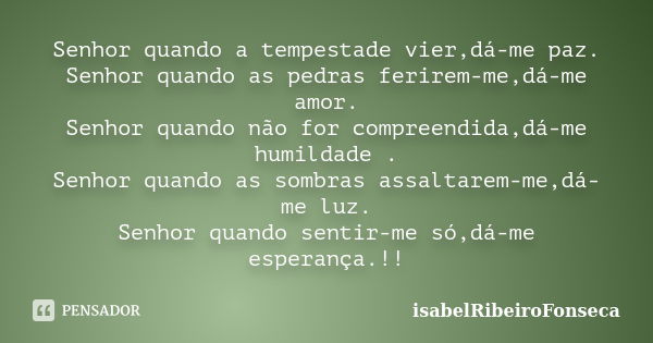 Senhor quando a tempestade vier,dá-me paz. Senhor quando as pedras ferirem-me,dá-me amor. Senhor quando não for compreendida,dá-me humildade . Senhor quando as ... Frase de IsabelRibeiroFonseca.