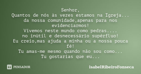 Senhor, Quantos de nós às vezes estamos na Igreja... da nossa comunidade,apenas para nos evidenciarmos! Vivemos neste mundo como pedras.... no inútil e desneces... Frase de IsabelRibeiroFonseca.