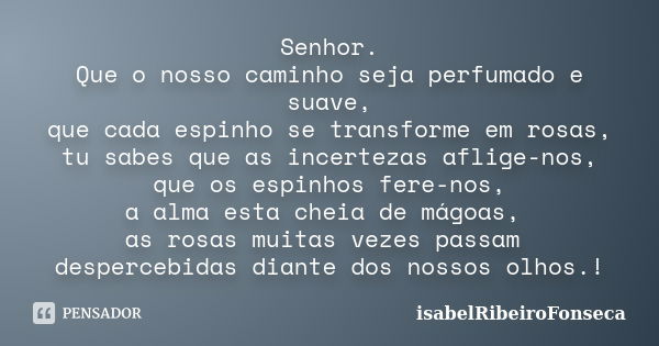 Senhor. Que o nosso caminho seja perfumado e suave, que cada espinho se transforme em rosas, tu sabes que as incertezas aflige-nos, que os espinhos fere-nos, a ... Frase de IsabelRibeiroFonseca.