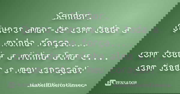Senhor. Quero amar-te com toda a minha força.... com toda a minha alma e.... com todo o meu coração!... Frase de IsabelRibeiroFonseca.