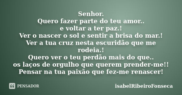 Senhor. Quero fazer parte do teu amor.. e voltar a ter paz.! Ver o nascer o sol e sentir a brisa do mar.! Ver a tua cruz nesta escuridão que me rodeia.! Quero v... Frase de IsabelRibeiroFonseca.