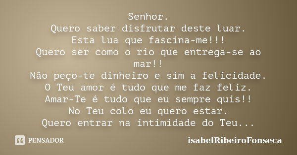 Senhor. Quero saber disfrutar deste luar. Esta lua que fascina-me!!! Quero ser como o rio que entrega-se ao mar!! Não peço-te dinheiro e sim a felicidade. O Teu... Frase de IsabelRibeiroFonseca.