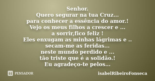 Senhor. Quero segurar na tua Cruz... para conhecer a essência do amor.! Vejo os meus filhos a crescer e ... a sorrir,fico feliz ! Eles enxugam as minhas lágrima... Frase de IsabelRibeiroFonseca.