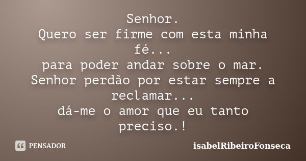 Senhor. Quero ser firme com esta minha fé... para poder andar sobre o mar. Senhor perdão por estar sempre a reclamar... dá-me o amor que eu tanto preciso.!... Frase de IsabelRibeiroFonseca.