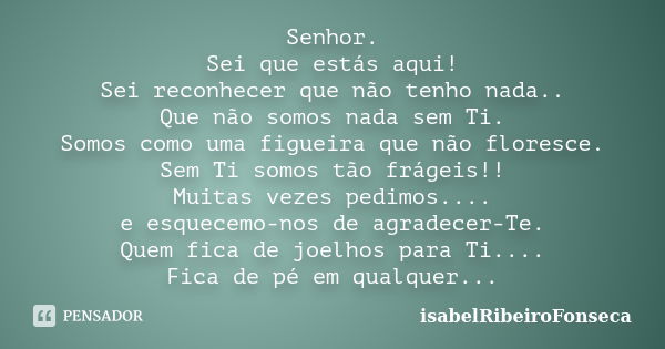 Senhor. Sei que estás aqui! Sei reconhecer que não tenho nada.. Que não somos nada sem Ti. Somos como uma figueira que não floresce. Sem Ti somos tão frágeis!! ... Frase de IsabelRibeiroFonseca.