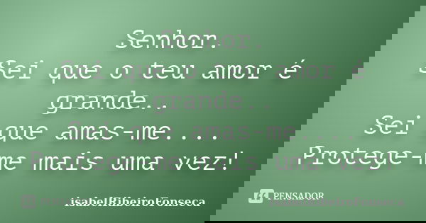Senhor. Sei que o teu amor é grande.. Sei que amas-me.... Protege-me mais uma vez!... Frase de IsabelRibeiroFonseca.