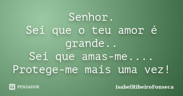 Senhor. Sei que o teu amor é grande.. Sei que amas-me.... Protege-me mais uma vez!... Frase de IsabelRibeiroFonseca.