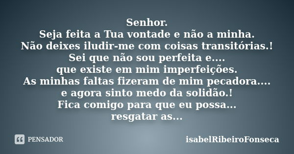 Senhor. Seja feita a Tua vontade e não a minha. Não deixes iludir-me com coisas transitórias.! Sei que não sou perfeita e.... que existe em mim imperfeições. As... Frase de IsabelRibeiroFonseca.