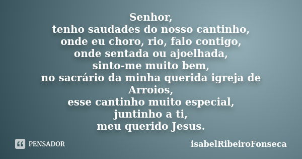 Senhor, tenho saudades do nosso cantinho, onde eu choro, rio, falo contigo, onde sentada ou ajoelhada, sinto-me muito bem, no sacrário da minha querida igreja d... Frase de IsabelRibeiroFonseca.