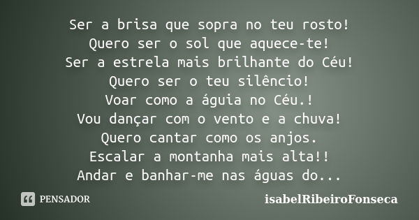 Ser a brisa que sopra no teu rosto! Quero ser o sol que aquece-te! Ser a estrela mais brilhante do Céu! Quero ser o teu silêncio! Voar como a águia no Céu.! Vou... Frase de IsabelRibeiroFonseca.