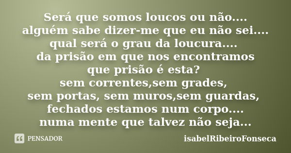 Será que somos loucos ou não.... alguém sabe dizer-me que eu não sei.... qual será o grau da loucura.... da prisão em que nos encontramos que prisão é esta? sem... Frase de IsabelRibeiroFonseca.