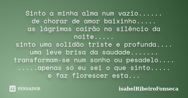 Sinto a minha alma num vazio...... de chorar de amor baixinho..... as lágrimas cairão no silêncio da noite..... sinto uma solidão triste e profunda.... uma leve... Frase de IsabelRibeiroFonseca.