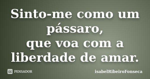 Sinto-me como um pássaro, que voa com a liberdade de amar.... Frase de IsabelRibeiroFonseca.