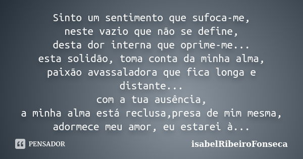 Sinto um sentimento que sufoca-me, neste vazio que não se define, desta dor interna que oprime-me... esta solidão, toma conta da minha alma, paixão avassaladora... Frase de IsabelRibeiroFonseca.