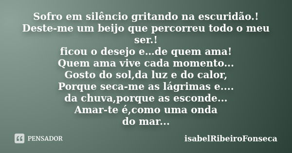 Sofro em silêncio gritando na escuridão.! Deste-me um beijo que percorreu todo o meu ser.! ficou o desejo e…de quem ama! Quem ama vive cada momento... Gosto do ... Frase de IsabelRibeiroFonseca.