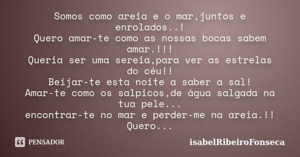 Somos como areia e o mar,juntos e enrolados..! Quero amar-te como as nossas bocas sabem amar.!!! Queria ser uma sereia,para ver as estrelas do céu!! Beijar-te e... Frase de IsabelRibeiroFonseca.