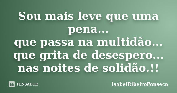 Sou mais leve que uma pena... que passa na multidão... que grita de desespero... nas noites de solidão.!!... Frase de IsabelRibeiroFonseca.