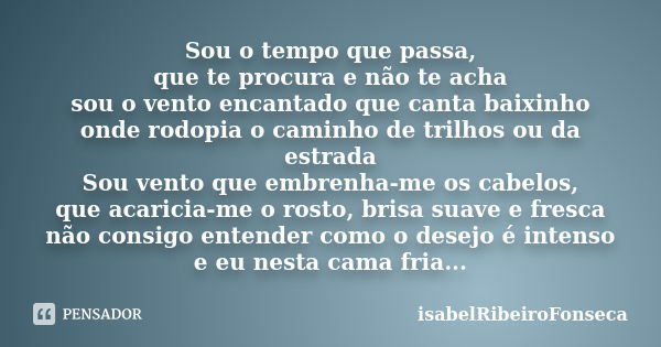 Sou o tempo que passa, que te procura e não te acha sou o vento encantado que canta baixinho onde rodopia o caminho de trilhos ou da estrada Sou vento que embre... Frase de IsabelRibeiroFonseca.