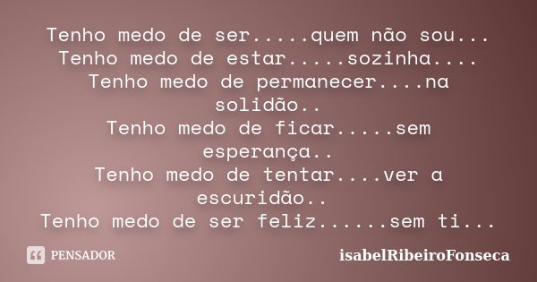 Tenho medo de ser.....quem não sou... Tenho medo de estar.....sozinha.... Tenho medo de permanecer....na solidão.. Tenho medo de ficar.....sem esperança.. Tenho... Frase de IsabelRibeiroFonseca.