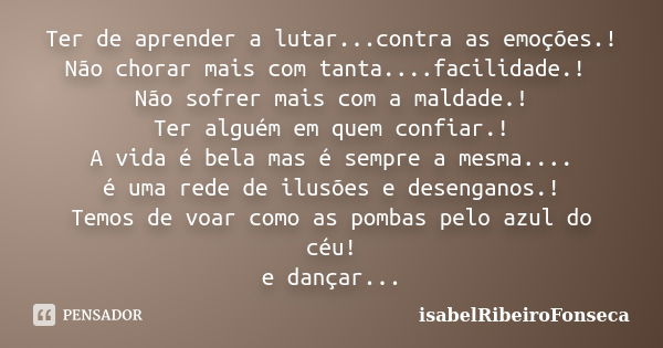 Ter de aprender a lutar...contra as emoções.! Não chorar mais com tanta....facilidade.! Não sofrer mais com a maldade.! Ter alguém em quem confiar.! A vida é be... Frase de IsabelRibeiroFonseca.