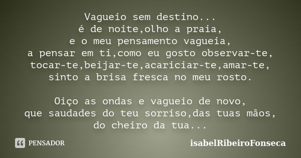 Vagueio sem destino... é de noite,olho a praia, e o meu pensamento vagueia, a pensar em ti,como eu gosto observar-te, tocar-te,beijar-te,acariciar-te,amar-te, s... Frase de IsabelRibeiroFonseca.