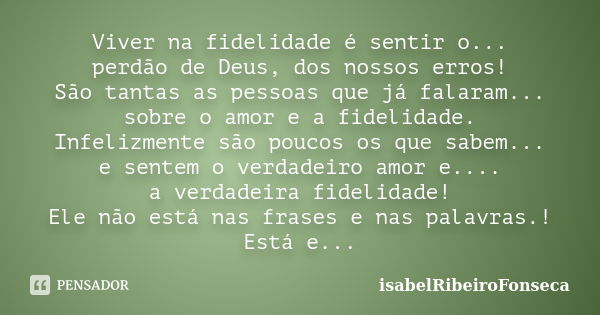 Viver na fidelidade é sentir o... perdão de Deus, dos nossos erros! São tantas as pessoas que já falaram... sobre o amor e a fidelidade. Infelizmente são poucos... Frase de IsabelRibeiroFonseca.