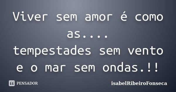 Viver sem amor é como as.... tempestades sem vento e o mar sem ondas.!!... Frase de IsabelRibeiroFonseca.