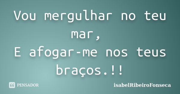 Vou mergulhar no teu mar, E afogar-me nos teus braços.!!... Frase de IsabelRibeiroFonseca.