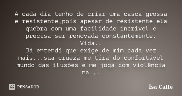 A cada dia tenho de criar uma casca grossa e resistente,pois apesar de resistente ela quebra com uma facilidade incrível e precisa ser renovada constantemente. ... Frase de Ïsa Caffé.