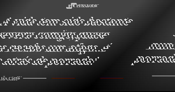A vida tem sido bastante severa comigo,quase nunca recebo um afago..é porrada atrás de porrada!... Frase de Ïsa Caffé.