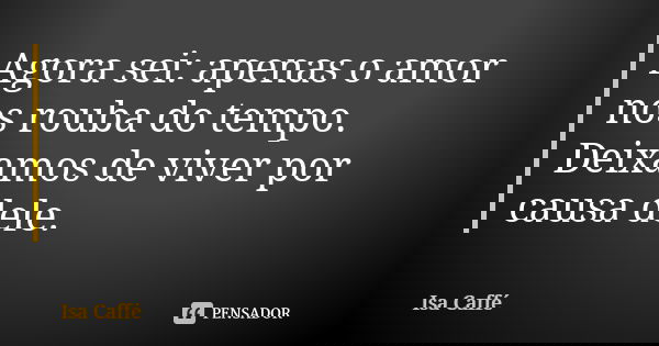 Agora sei: apenas o amor nos rouba do tempo. Deixamos de viver por causa dele.... Frase de Ïsa Caffé.