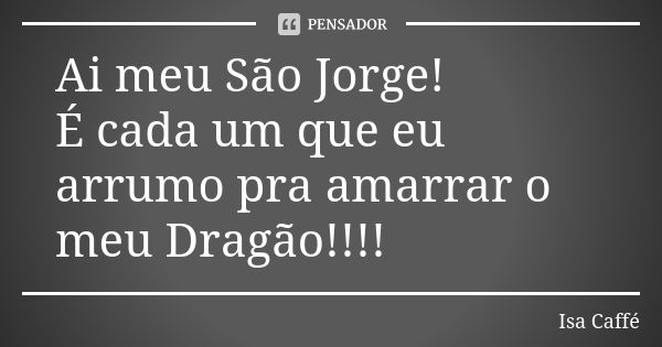 Ai meu São Jorge! É cada um que eu arrumo pra amarrar o meu Dragão!!!!... Frase de Ïsa Caffé.