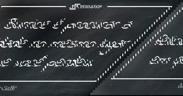 Burrice é procurar a felicidade no mesmo lugar em que você perdeu.... Frase de Ïsa Caffé.