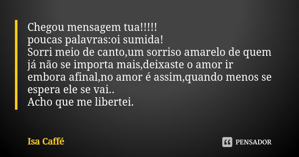 Chegou mensagem tua!!!!! poucas palavras:oi sumida! Sorri meio de canto,um sorriso amarelo de quem já não se importa mais,deixaste o amor ir embora afinal,no am... Frase de Ïsa Caffé.