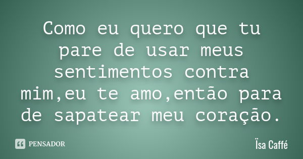 Como eu quero que tu pare de usar meus sentimentos contra mim,eu te amo,então para de sapatear meu coração.... Frase de Ïsa Caffé.