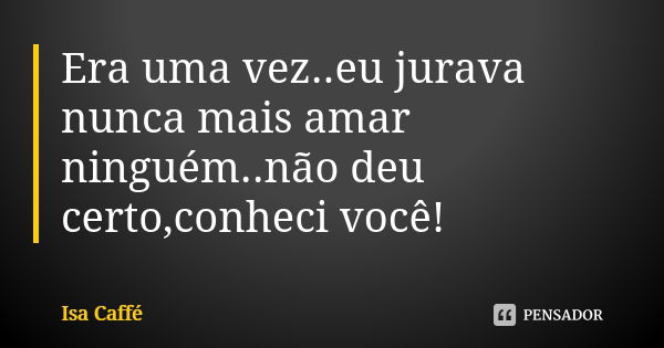 Era uma vez..eu jurava nunca mais amar ninguém..não deu certo,conheci você!... Frase de Ïsa Caffé.