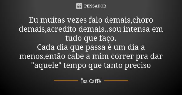 Eu muitas vezes falo demais,choro demais,acredito demais..sou intensa em tudo que faço. Cada dia que passa é um dia a menos,então cabe a mim correr pra dar &quo... Frase de Ïsa Caffé.