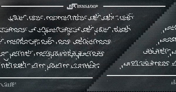 Que nos momentos de dor não percamos a esperança de que tudo pode melhorar,não nos deixemos abater por gente mesquinha,apenas precisamos entender em quem confia... Frase de Ïsa Caffé.