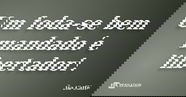 Um foda-se bem mandado é libertador!... Frase de Ïsa Caffé.