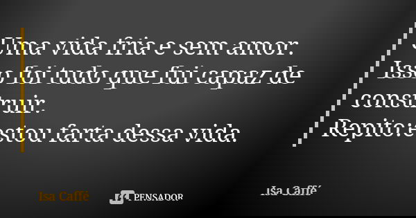 Uma vida fria e sem amor. Isso foi tudo que fui capaz de construir. Repito:estou farta dessa vida.... Frase de Ïsa Caffé.