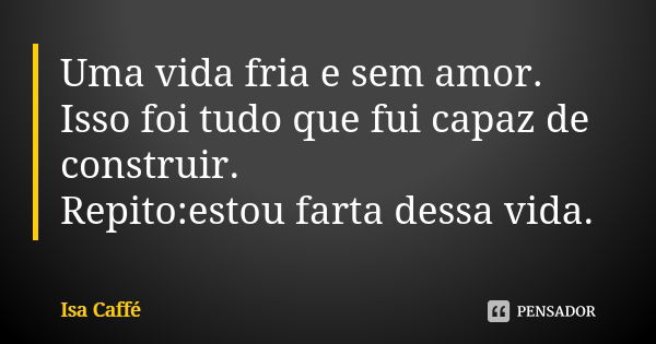 Uma vida fria e sem amor. Isso foi tudo que fui capaz de construir. Repito:estou farta dessa vida.... Frase de Ïsa Caffé.