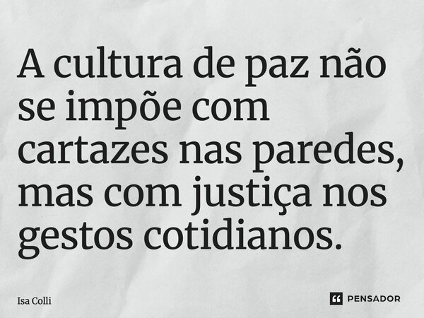⁠A cultura de paz não se impõe com cartazes nas paredes, mas com justiça nos gestos cotidianos.... Frase de Isa Colli.