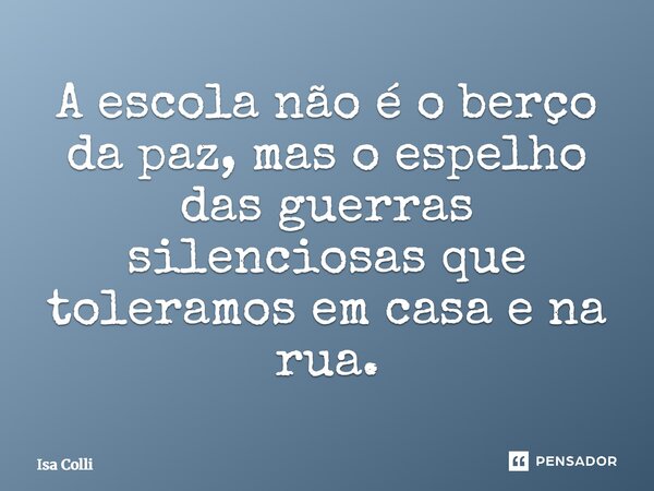 ⁠A escola não é o berço da paz, mas o espelho das guerras silenciosas que toleramos em casa e na rua.... Frase de Isa Colli.