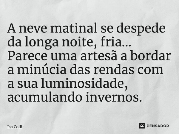 ⁠A neve matinal se despede da longa noite, fria… Parece uma artesã a bordar a minúcia das rendas com a sua luminosidade, acumulando invernos.... Frase de Isa Colli.