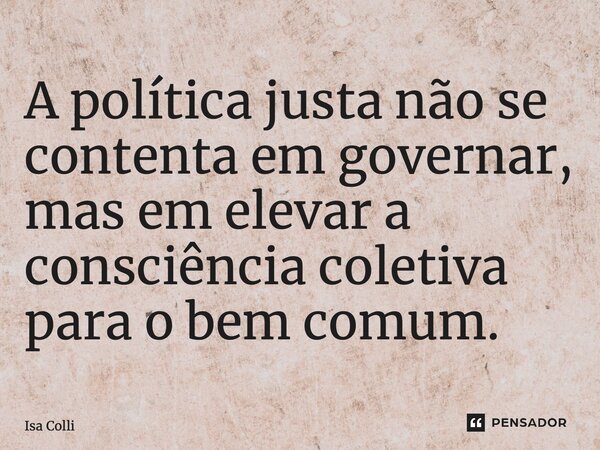 ⁠A política justa não se contenta em governar, mas em elevar a consciência coletiva para o bem comum.... Frase de Isa Colli.